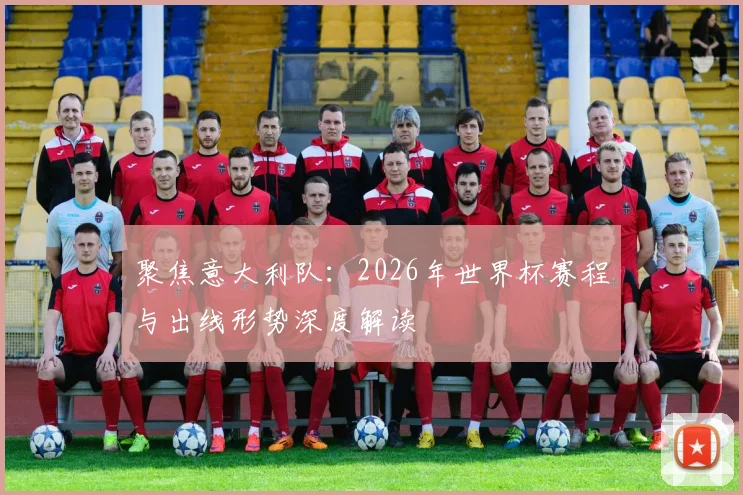 聚焦意大利队:2026年世界杯赛程与出线形势深度解读