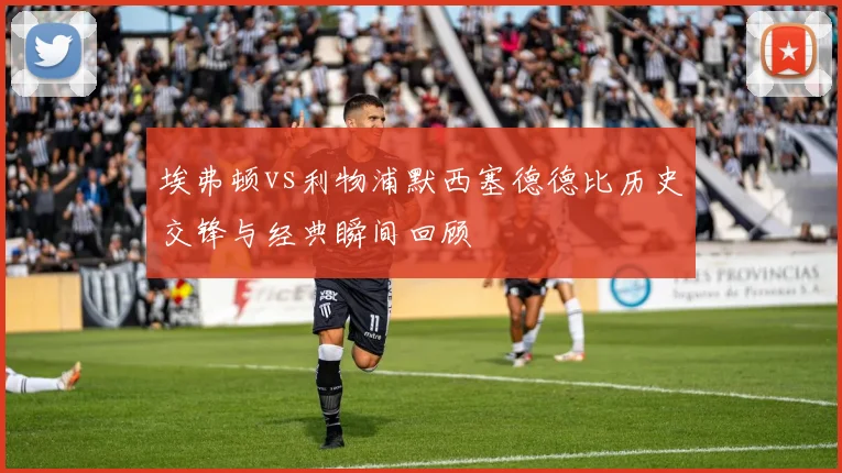 埃弗顿vs利物浦默西塞德德比历史交锋与经典瞬间回顾