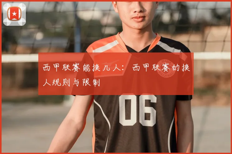 西甲联赛能换几人：西甲联赛的换人规则与限制