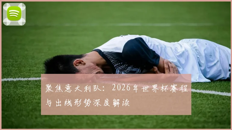 聚焦意大利队:2026年世界杯赛程与出线形势深度解读