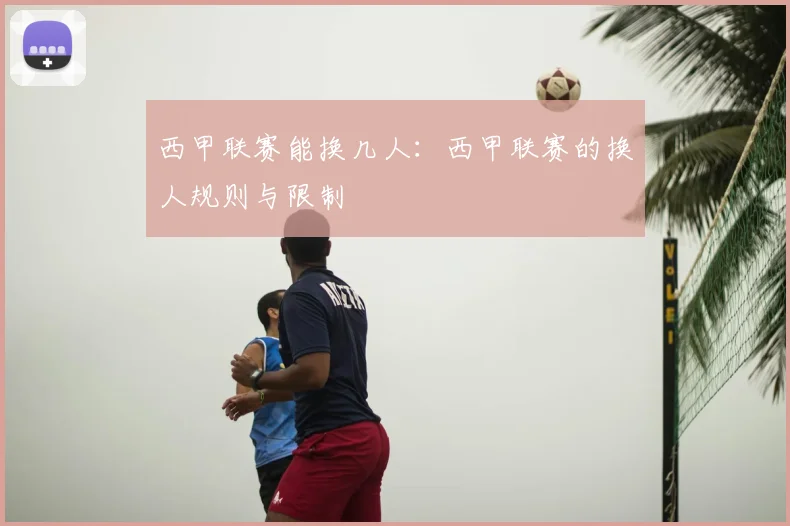 西甲联赛能换几人：西甲联赛的换人规则与限制