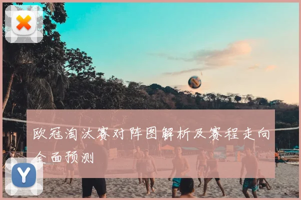 欧冠淘汰赛对阵图解析及赛程走向全面预测