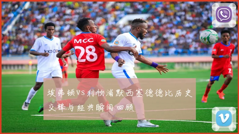 埃弗顿vs利物浦默西塞德德比历史交锋与经典瞬间回顾