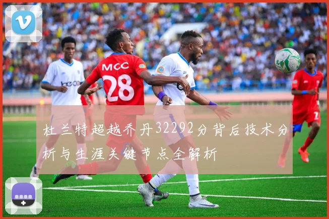 杜兰特超越乔丹32292分背后技术分析与生涯关键节点全解析
